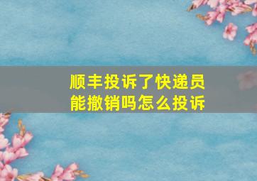 顺丰投诉了快递员能撤销吗怎么投诉