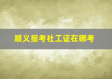 顺义报考社工证在哪考