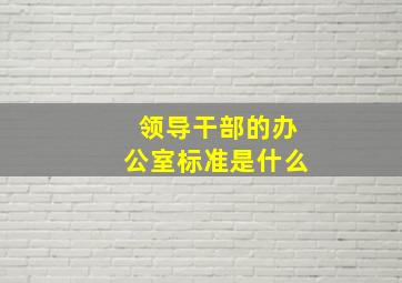 领导干部的办公室标准是什么