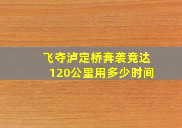 飞夺泸定桥奔袭竟达120公里用多少时间