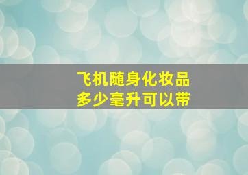 飞机随身化妆品多少毫升可以带