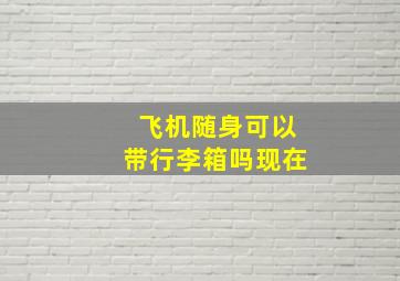 飞机随身可以带行李箱吗现在