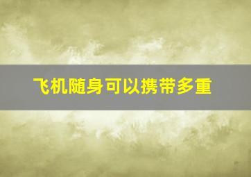 飞机随身可以携带多重