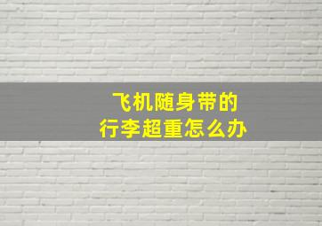 飞机随身带的行李超重怎么办