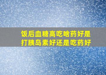 饭后血糖高吃啥药好是打胰岛素好还是吃药好