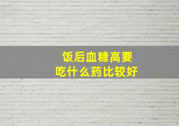 饭后血糖高要吃什么药比较好