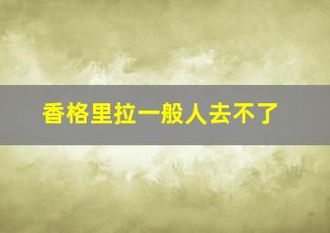 香格里拉一般人去不了