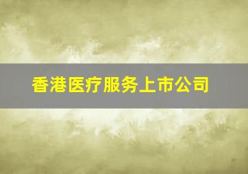 香港医疗服务上市公司