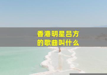 香港明星吕方的歌曲叫什么