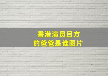 香港演员吕方的爸爸是谁图片