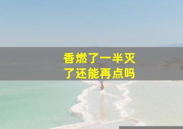 香燃了一半灭了还能再点吗