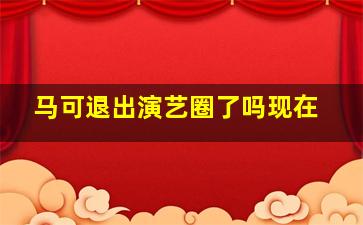 马可退出演艺圈了吗现在