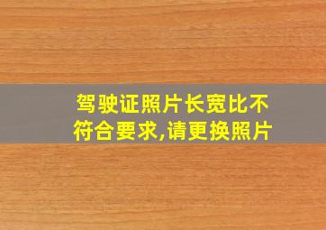 驾驶证照片长宽比不符合要求,请更换照片