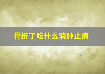 骨折了吃什么消肿止痛