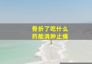 骨折了吃什么药能消肿止痛