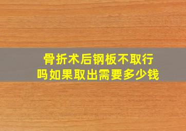 骨折术后钢板不取行吗如果取出需要多少钱