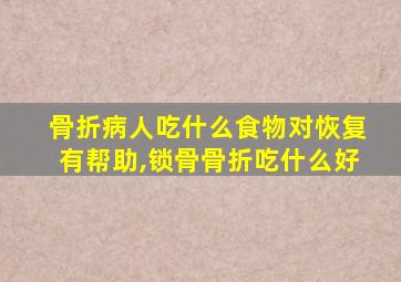 骨折病人吃什么食物对恢复有帮助,锁骨骨折吃什么好