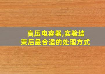 高压电容器,实验结束后最合适的处理方式