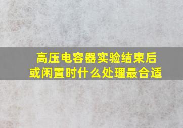 高压电容器实验结束后或闲置时什么处理最合适