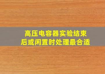 高压电容器实验结束后或闲置时处理最合适