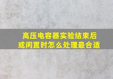 高压电容器实验结束后或闲置时怎么处理最合适