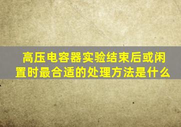 高压电容器实验结束后或闲置时最合适的处理方法是什么