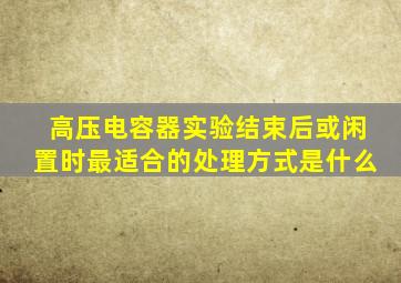 高压电容器实验结束后或闲置时最适合的处理方式是什么