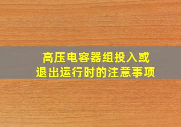 高压电容器组投入或退出运行时的注意事项