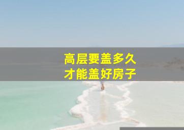 高层要盖多久才能盖好房子