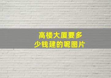 高楼大厦要多少钱建的呢图片