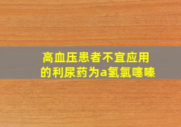 高血压患者不宜应用的利尿药为a氢氯噻嗪