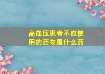 高血压患者不应使用的药物是什么药