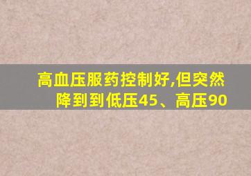 高血压服药控制好,但突然降到到低压45、高压90