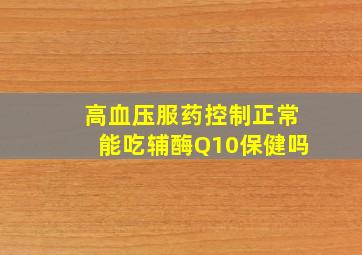 高血压服药控制正常能吃辅酶Q10保健吗