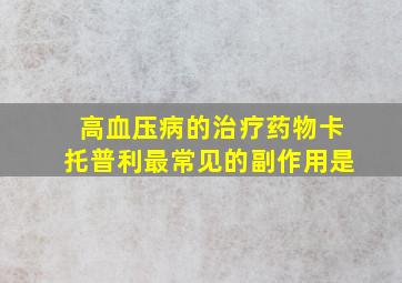 高血压病的治疗药物卡托普利最常见的副作用是