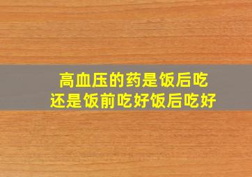 高血压的药是饭后吃还是饭前吃好饭后吃好