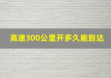 高速300公里开多久能到达