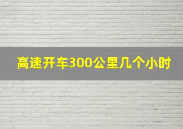 高速开车300公里几个小时