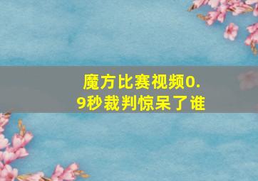 魔方比赛视频0.9秒裁判惊呆了谁