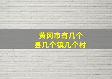 黄冈市有几个县几个镇几个村