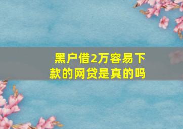 黑户借2万容易下款的网贷是真的吗