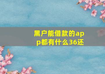 黑户能借款的app都有什么36还